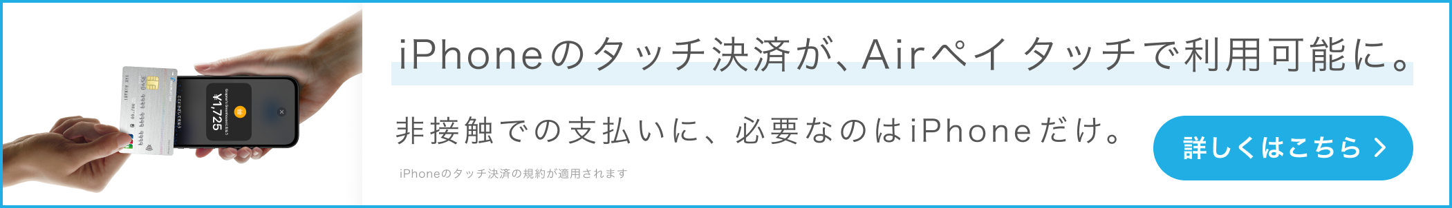 iPhoneのタッチ決済が、Airペイ タッチで利用可能に。非接触での支払いに、必要なのはiPhoneだけ。iPhoneのタッチ決済の規約が適用されます。 詳しくはこちら。